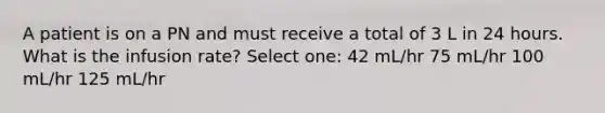 A patient is on a PN and must receive a total of 3 L in 24 hours. What is the infusion rate? Select one: 42 mL/hr 75 mL/hr 100 mL/hr 125 mL/hr