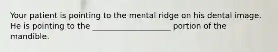 Your patient is pointing to the mental ridge on his dental image. He is pointing to the ____________________ portion of the mandible.