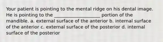 Your patient is pointing to the mental ridge on his dental image. He is pointing to the ____________________ portion of the mandible. a. external surface of the anterior b. internal surface of the anterior c. external surface of the posterior d. internal surface of the posterior