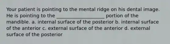 Your patient is pointing to the mental ridge on his dental image. He is pointing to the ____________________ portion of the mandible. a. internal surface of the posterior b. internal surface of the anterior c. external surface of the anterior d. external surface of the posterior