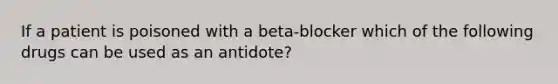 If a patient is poisoned with a beta-blocker which of the following drugs can be used as an antidote?