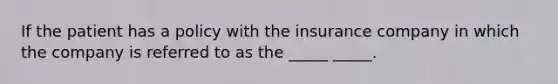 If the patient has a policy with the insurance company in which the company is referred to as the _____ _____.