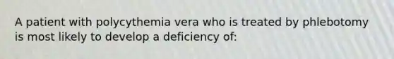 A patient with polycythemia vera who is treated by phlebotomy is most likely to develop a deficiency of: