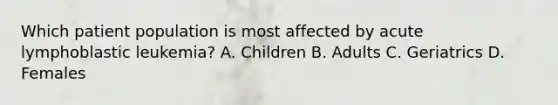 Which patient population is most affected by acute lymphoblastic leukemia? A. Children B. Adults C. Geriatrics D. Females