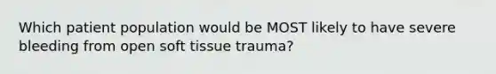 Which patient population would be MOST likely to have severe bleeding from open soft tissue​ trauma?