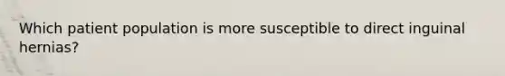 Which patient population is more susceptible to direct inguinal hernias?