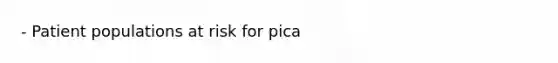 - Patient populations at risk for pica