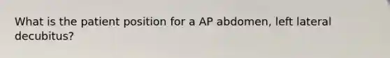 What is the patient position for a AP abdomen, left lateral decubitus?