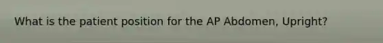 What is the patient position for the AP Abdomen, Upright?