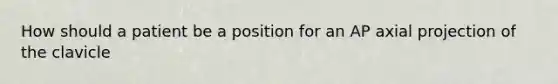 How should a patient be a position for an AP axial projection of the clavicle