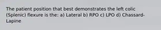 The patient position that best demonstrates the left colic (Splenic) flexure is the: a) Lateral b) RPO c) LPO d) Chassard-Lapine