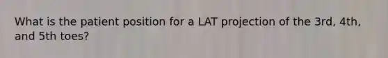 What is the patient position for a LAT projection of the 3rd, 4th, and 5th toes?