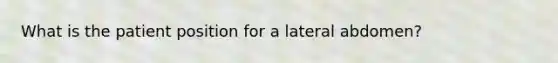 What is the patient position for a lateral abdomen?