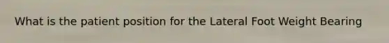 What is the patient position for the Lateral Foot Weight Bearing