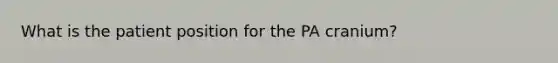 What is the patient position for the PA cranium?