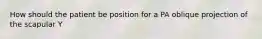 How should the patient be position for a PA oblique projection of the scapular Y