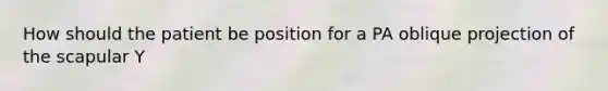 How should the patient be position for a PA oblique projection of the scapular Y