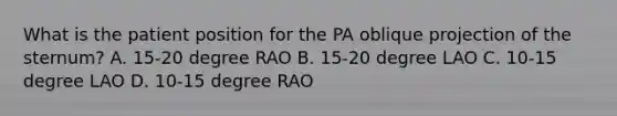 What is the patient position for the PA oblique projection of the sternum? A. 15-20 degree RAO B. 15-20 degree LAO C. 10-15 degree LAO D. 10-15 degree RAO