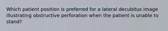 Which patient position is preferred for a lateral decubitus image illustrating obstructive perforation when the patient is unable to stand?