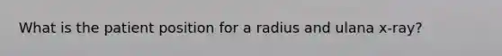 What is the patient position for a radius and ulana x-ray?