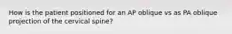 How is the patient positioned for an AP oblique vs as PA oblique projection of the cervical spine?