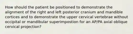 How should the patient be positioned to demonstrate the alignment of the right and left posterior cranium and mandible cortices and to demonstrate the upper cervical vertebrae without occipital or mandibular superimpostion for an AP/PA axial oblique cervical projection?