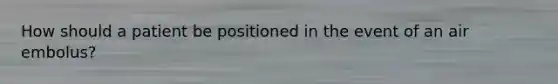How should a patient be positioned in the event of an air embolus?