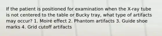 If the patient is positioned for examination when the X-ray tube is not centered to the table or Bucky tray, what type of artifacts may occur? 1. Moiré effect 2. Phantom artifacts 3. Guide shoe marks 4. Grid cutoff artifacts