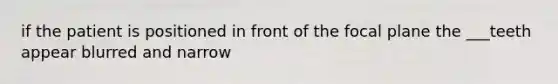 if the patient is positioned in front of the focal plane the ___teeth appear blurred and narrow