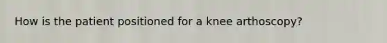 How is the patient positioned for a knee arthoscopy?