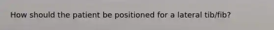 How should the patient be positioned for a lateral tib/fib?