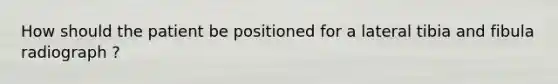 How should the patient be positioned for a lateral tibia and fibula radiograph ?