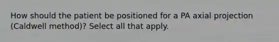 How should the patient be positioned for a PA axial projection (Caldwell method)? Select all that apply.