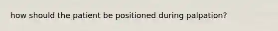 how should the patient be positioned during palpation?