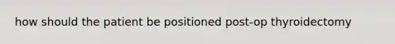how should the patient be positioned post-op thyroidectomy