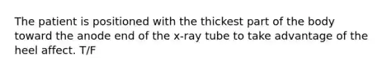 The patient is positioned with the thickest part of the body toward the anode end of the x-ray tube to take advantage of the heel affect. T/F