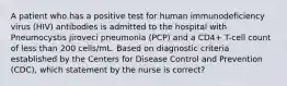 A patient who has a positive test for human immunodeficiency virus (HIV) antibodies is admitted to the hospital with Pneumocystis jiroveci pneumonia (PCP) and a CD4+ T-cell count of less than 200 cells/mL. Based on diagnostic criteria established by the Centers for Disease Control and Prevention (CDC), which statement by the nurse is correct?