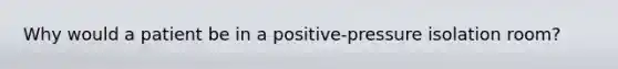 Why would a patient be in a positive-pressure isolation room?