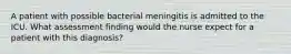 A patient with possible bacterial meningitis is admitted to the ICU. What assessment finding would the nurse expect for a patient with this diagnosis?