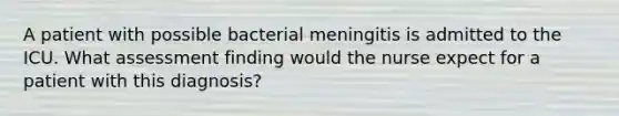 A patient with possible bacterial meningitis is admitted to the ICU. What assessment finding would the nurse expect for a patient with this diagnosis?