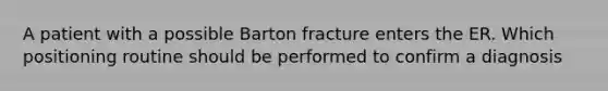 A patient with a possible Barton fracture enters the ER. Which positioning routine should be performed to confirm a diagnosis