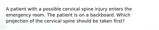 A patient with a possible cervical spine injury enters the emergency room. The patient is on a backboard. Which projection of the cervical spine should be taken first?