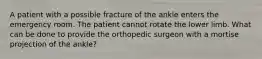 A patient with a possible fracture of the ankle enters the emergency room. The patient cannot rotate the lower limb. What can be done to provide the orthopedic surgeon with a mortise projection of the ankle?