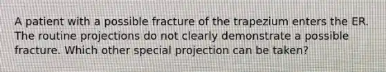 A patient with a possible fracture of the trapezium enters the ER. The routine projections do not clearly demonstrate a possible fracture. Which other special projection can be taken?