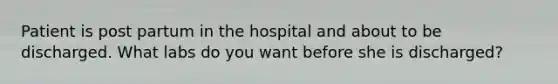 Patient is post partum in the hospital and about to be discharged. What labs do you want before she is discharged?