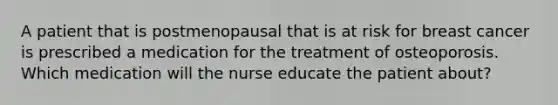 A patient that is postmenopausal that is at risk for breast cancer is prescribed a medication for the treatment of osteoporosis. Which medication will the nurse educate the patient about?