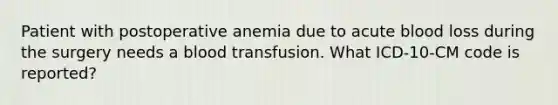 Patient with postoperative anemia due to acute blood loss during the surgery needs a blood transfusion. What ICD-10-CM code is reported?