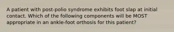 A patient with post-polio syndrome exhibits foot slap at initial contact. Which of the following components will be MOST appropriate in an ankle-foot orthosis for this patient?