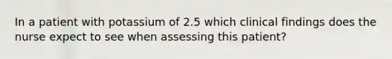 In a patient with potassium of 2.5 which clinical findings does the nurse expect to see when assessing this patient?