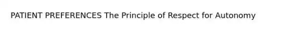 PATIENT PREFERENCES The Principle of Respect for Autonomy